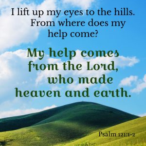 I lift up my eyes to the hills. From where does my help come? My help comes from the Lord, who made heaven and earth.